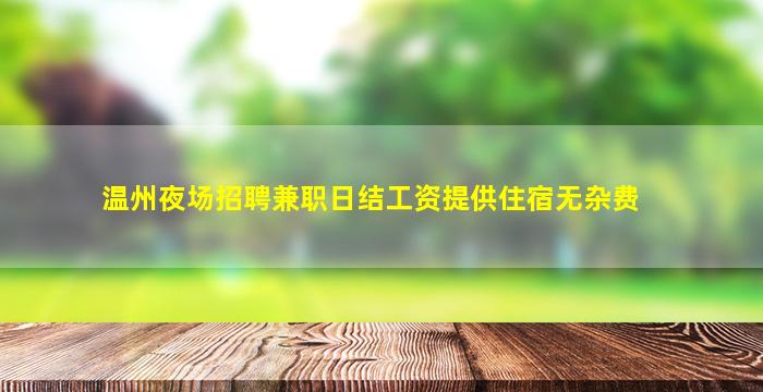 温州夜场招聘兼职日结工资提供住宿无杂费
